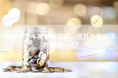 推荐一个不被拒的贷款，这几个贷款平台值得一试！