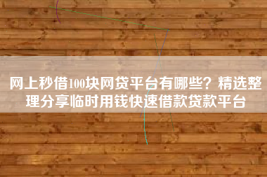 网上秒借100块网贷平台有哪些？精选整理分享临时用钱快速借款贷款平台