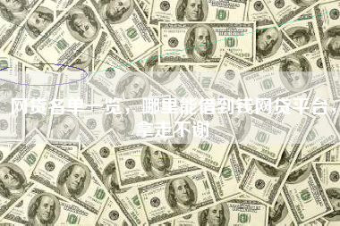 网贷名单一览，哪里能借到钱网贷平台，拿走不谢