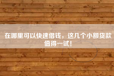 在哪里可以快速借钱，这几个小额贷款值得一试！