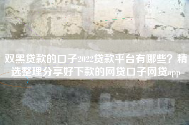 双黑贷款的口子2022贷款平台有哪些？精选整理分享好下款的网贷口子网贷app