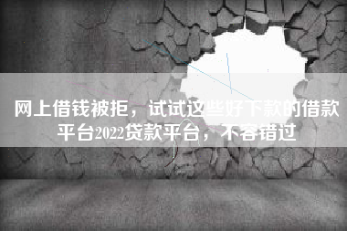 网上借钱被拒，试试这些好下款的借款平台2022贷款平台，不容错过