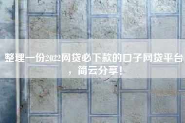 整理一份2022网贷必下款的口子网贷平台，简云分享！