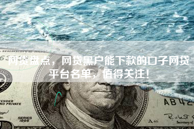 网贷盘点，网贷黑户能下款的口子网贷平台名单，值得关注！