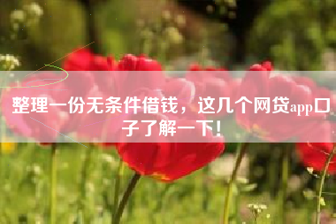 整理一份无条件借钱，这几个网贷app口子了解一下！