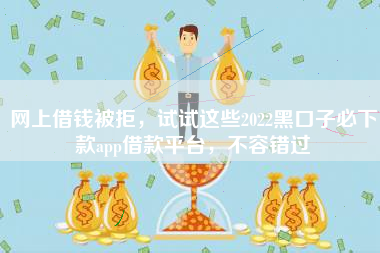 网上借钱被拒，试试这些2022黑口子必下款app借款平台，不容错过
