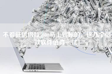 不看征信借款5000马上到账的，这几个借款软件值得一试！