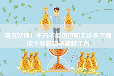 精选整理！千万不能错过的无论多黑都能下款的口子贷款平台