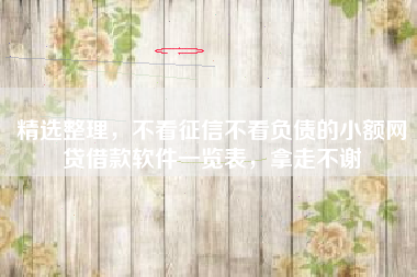 精选整理，不看征信不看负债的小额网贷借款软件一览表，拿走不谢