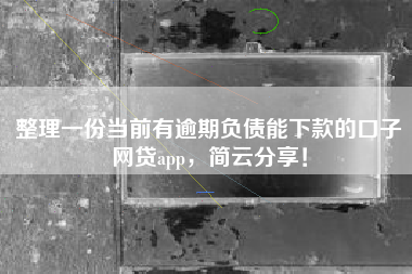整理一份当前有逾期负债能下款的口子网贷app，简云分享！