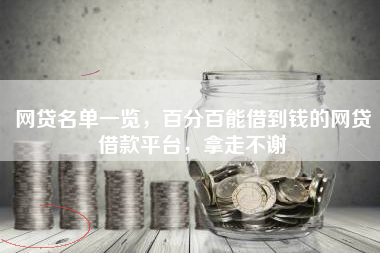 网贷名单一览，百分百能借到钱的网贷借款平台，拿走不谢