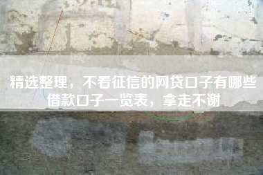 精选整理，不看征信的网贷口子有哪些借款口子一览表，拿走不谢