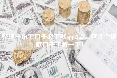 整理一份黑口子必下款app2022，这几个贷款口子了解一下！