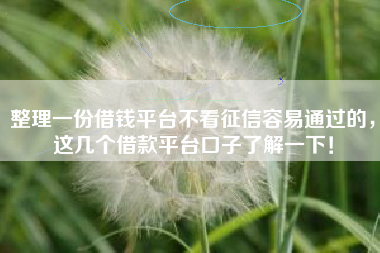 整理一份借钱平台不看征信容易通过的，这几个借款平台口子了解一下！
