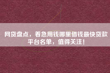 网贷盘点，着急用钱哪里借钱最快贷款平台名单，值得关注！