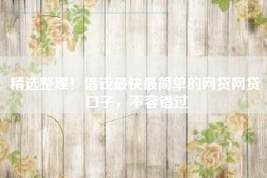 精选整理！借钱最快最简单的网贷网贷口子，不容错过