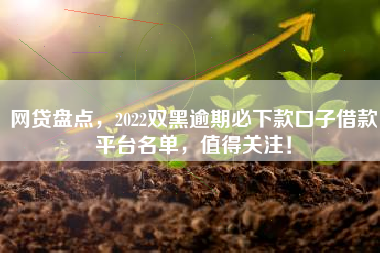 网贷盘点，2022双黑逾期必下款口子借款平台名单，值得关注！