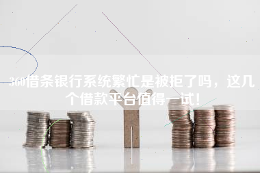 360借条银行系统繁忙是被拒了吗，这几个借款平台值得一试！