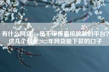 有什么网贷app是不审核直接放款的平台？这几个就是2022年网贷能下款的口子