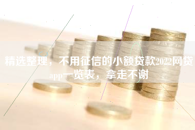 精选整理，不用征信的小额贷款2022网贷app一览表，拿走不谢