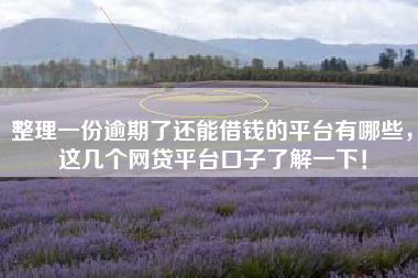 整理一份逾期了还能借钱的平台有哪些，这几个网贷平台口子了解一下！