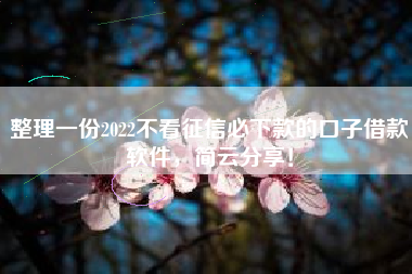 整理一份2022不看征信必下款的口子借款软件，简云分享！
