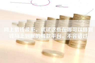 网上借钱被拒，试试这些在哪可以借到钱马上到账的借款平台，不容错过