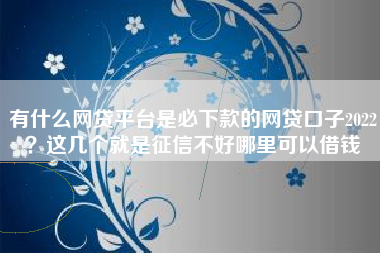 有什么网贷平台是必下款的网贷口子2022？这几个就是征信不好哪里可以借钱