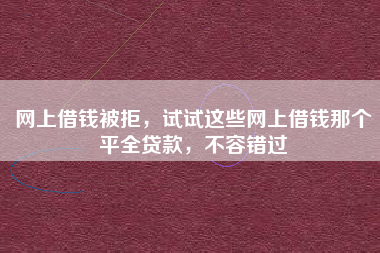 网上借钱被拒，试试这些网上借钱那个平全贷款，不容错过