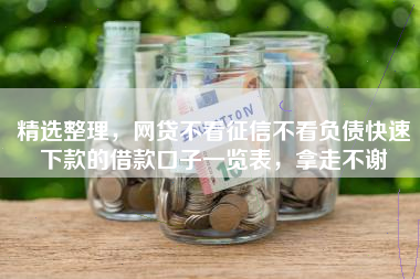 精选整理，网贷不看征信不看负债快速下款的借款口子一览表，拿走不谢