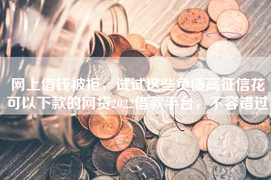 网上借钱被拒，试试这些负债高征信花可以下款的网贷2022借款平台，不容错过