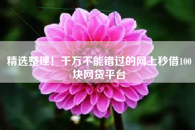 精选整理！千万不能错过的网上秒借100块网贷平台