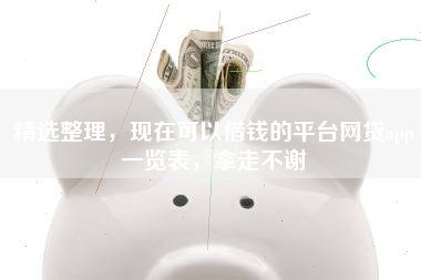 精选整理，现在可以借钱的平台网贷app一览表，拿走不谢