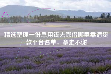 精选整理一份急用钱去哪借哪里靠谱贷款平台名单，拿走不谢