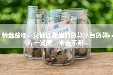精选整理，负债还能借的贷款平台贷款app一览表，拿走不谢