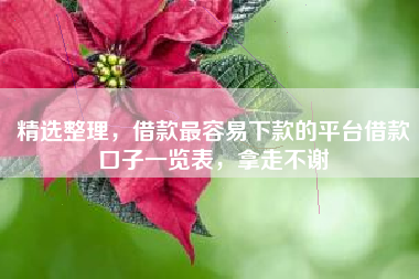 精选整理，借款最容易下款的平台借款口子一览表，拿走不谢