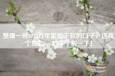 整理一份2022万年拒能下款的口子，这几个贷款app口子了解一下！