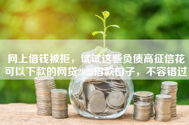网上借钱被拒，试试这些负债高征信花可以下款的网贷2022借款口子，不容错过