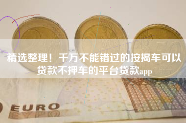 精选整理！千万不能错过的按揭车可以贷款不押车的平台贷款app