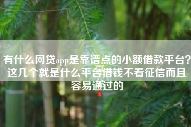 有什么网贷app是靠谱点的小额借款平台？这几个就是什么平台借钱不看征信而且容易通过的