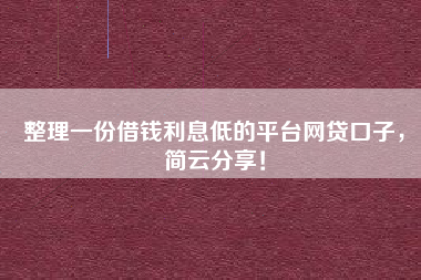 整理一份借钱利息低的平台网贷口子，简云分享！
