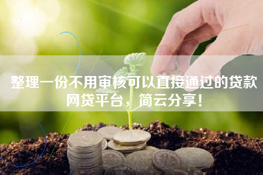 整理一份不用审核可以直接通过的贷款网贷平台，简云分享！