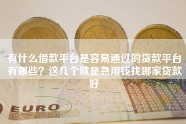 有什么借款平台是容易通过的贷款平台有哪些？这几个就是急用钱找哪家贷款好
