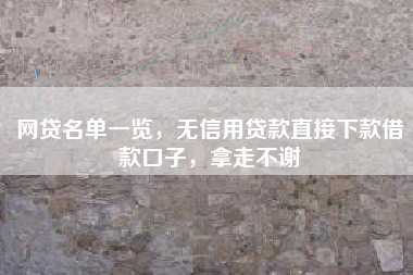 网贷名单一览，无信用贷款直接下款借款口子，拿走不谢