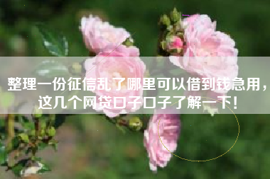 整理一份征信乱了哪里可以借到钱急用，这几个网贷口子口子了解一下！