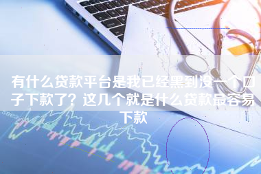 有什么贷款平台是我已经黑到没一个口子下款了？这几个就是什么贷款最容易下款
