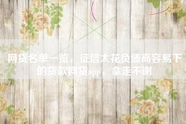 网贷名单一览，征信太花负债高容易下的贷款网贷app，拿走不谢