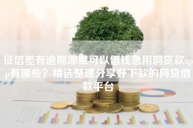 征信差有逾期哪里可以借钱急用啊贷款app有哪些？精选整理分享好下款的网贷借款平台