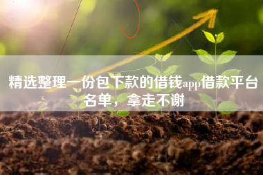 精选整理一份包下款的借钱app借款平台名单，拿走不谢