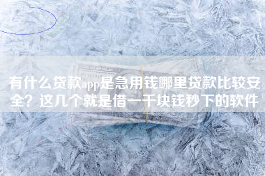 有什么贷款app是急用钱哪里贷款比较安全？这几个就是借一千块钱秒下的软件